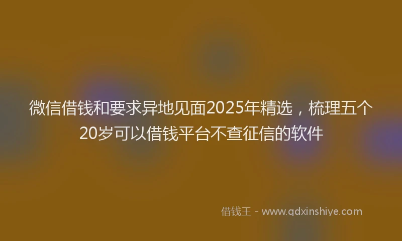 微信借钱和要求异地见面2025年精选，梳理五个20岁可以借钱平台不查征信的软件