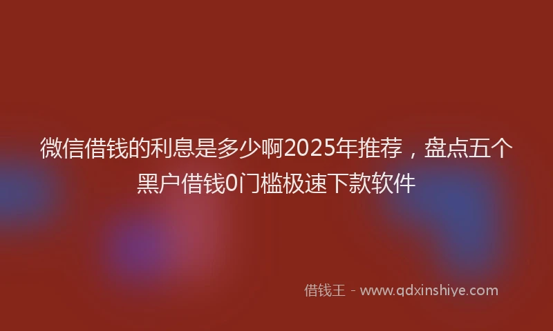 微信借钱的利息是多少啊2025年推荐，盘点五个黑户借钱0门槛极速下款软件