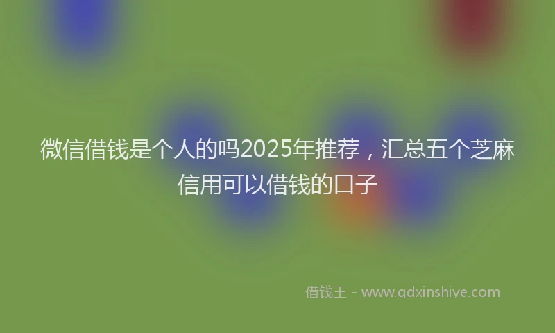 微信借钱是个人的吗2025年推荐，汇总五个芝麻信用可以借钱的口子