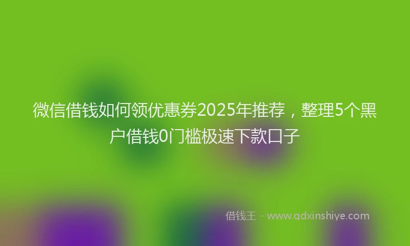 微信借钱如何领优惠券2025年推荐，整理5个黑户借钱0门槛极速下款口子