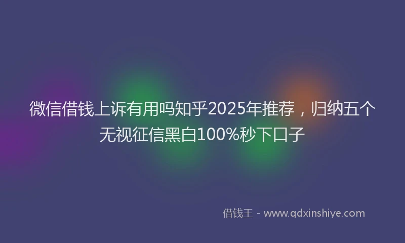 微信借钱上诉有用吗知乎2025年推荐，归纳五个无视征信黑白100%秒下口子
