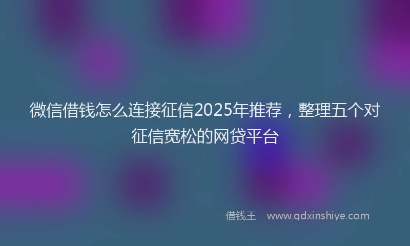 微信借钱怎么连接征信2025年推荐，整理五个对征信宽松的网贷平台