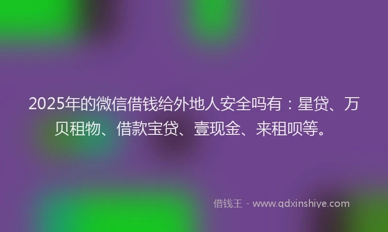 2025年的微信借钱给外地人安全吗有：星贷、万贝租物、借款宝贷、壹现金、来租呗等。