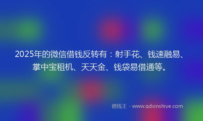 2025年的微信借钱反转有：射手花、钱速融易、掌中宝租机、天天金、钱袋易借通等。