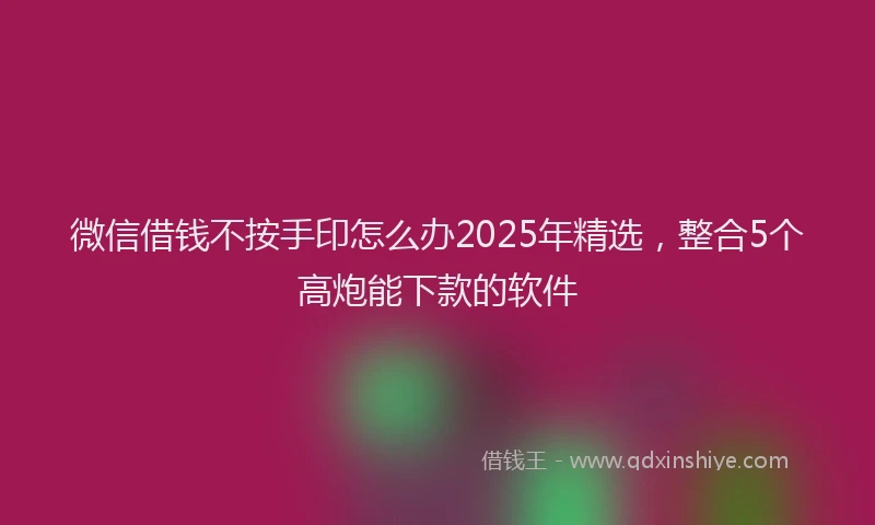 微信借钱不按手印怎么办2025年精选，整合5个高炮能下款的软件