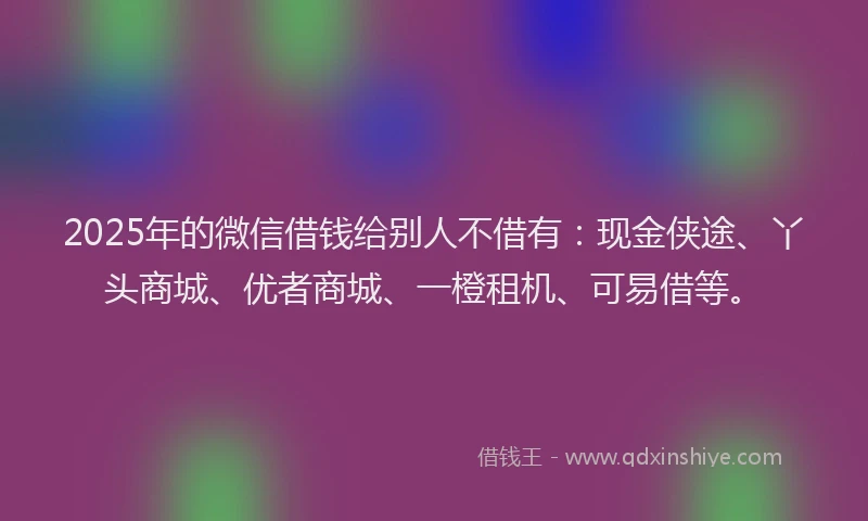 2025年的微信借钱给别人不借有：现金侠途、丫头商城、优者商城、一橙租机、可易借等。