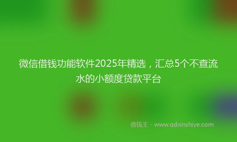 微信借钱功能软件2025年精选，汇总5个不查流水的小额度贷款平台