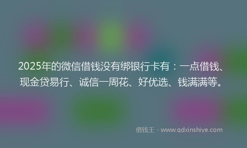 2025年的微信借钱没有绑银行卡有：一点借钱、现金贷易行、诚信一周花、好优选、钱满满等。