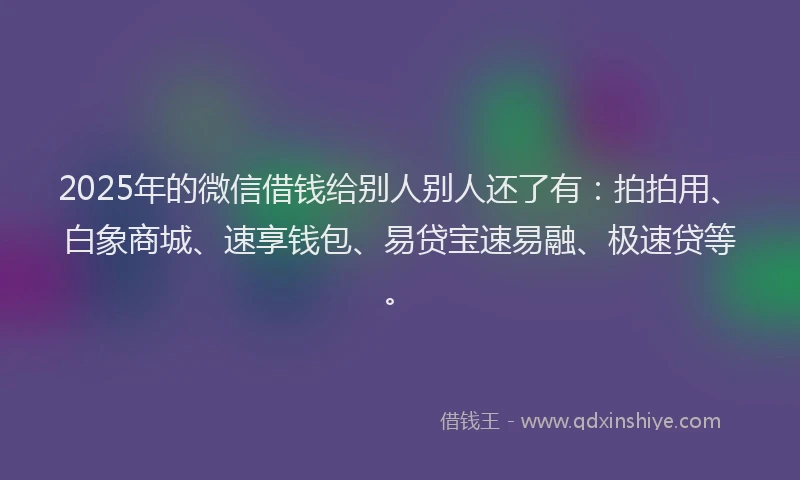 2025年的微信借钱给别人别人还了有：拍拍用、白象商城、速享钱包、易贷宝速易融、极速贷等。