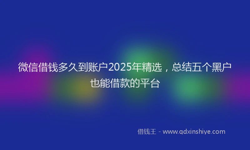 微信借钱多久到账户2025年精选，总结五个黑户也能借款的平台