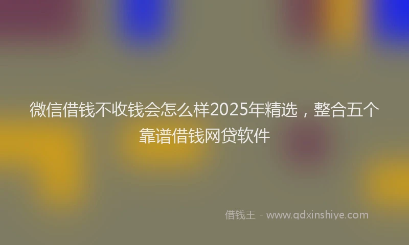 微信借钱不收钱会怎么样2025年精选，整合五个靠谱借钱网贷软件