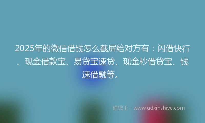 2025年的微信借钱怎么截屏给对方有：闪借快行、现金借款宝、易贷宝速贷、现金秒借贷宝、钱速借融等。