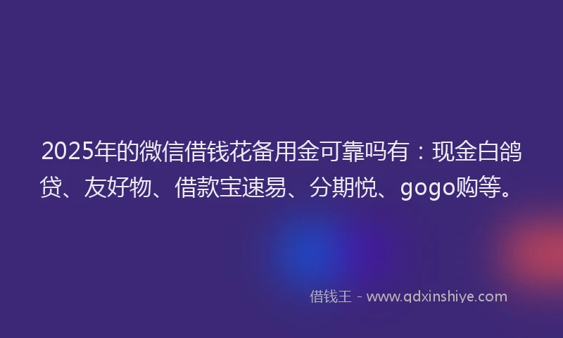 2025年的微信借钱花备用金可靠吗有：现金白鸽贷、友好物、借款宝速易、分期悦、gogo购等。