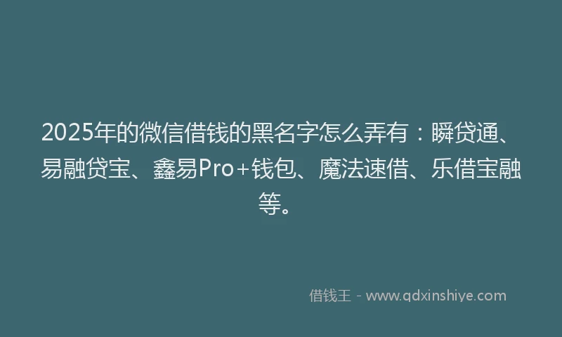 2025年的微信借钱的黑名字怎么弄有：瞬贷通、易融贷宝、鑫易Pro+钱包、魔法速借、乐借宝融等。