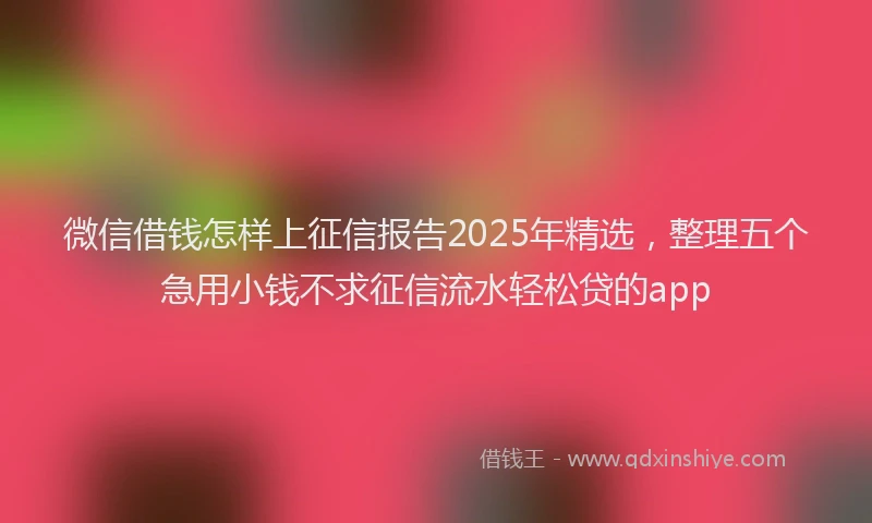 微信借钱怎样上征信报告2025年精选，整理五个急用小钱不求征信流水轻松贷的app