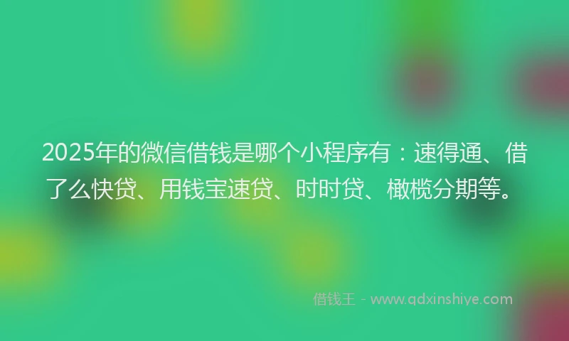 2025年的微信借钱是哪个小程序有：速得通、借了么快贷、用钱宝速贷、时时贷、橄榄分期等。