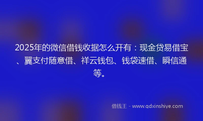 2025年的微信借钱收据怎么开有：现金贷易借宝、翼支付随意借、祥云钱包、钱袋速借、瞬信通等。