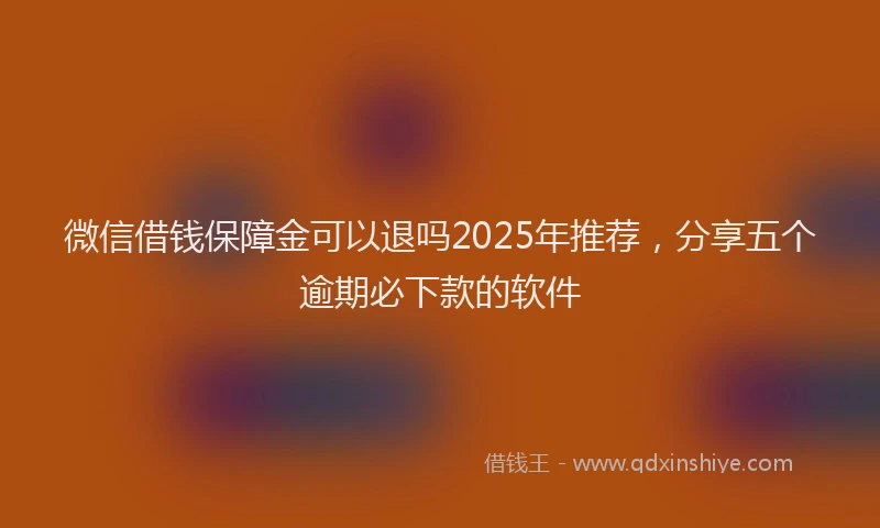 微信借钱保障金可以退吗2025年推荐，分享五个逾期必下款的软件