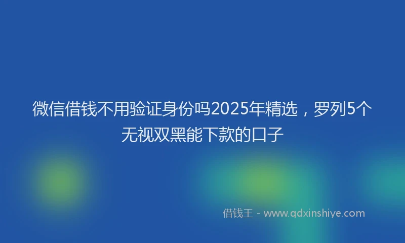 微信借钱不用验证身份吗2025年精选，罗列5个无视双黑能下款的口子