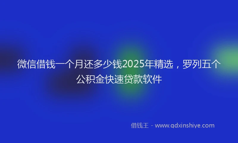 微信借钱一个月还多少钱2025年精选，罗列五个公积金快速贷款软件