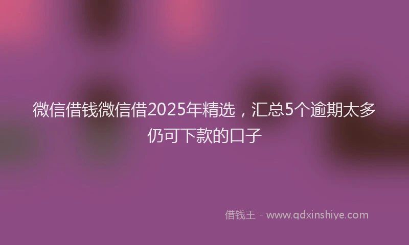 微信借钱微信借2025年精选，汇总5个逾期太多仍可下款的口子