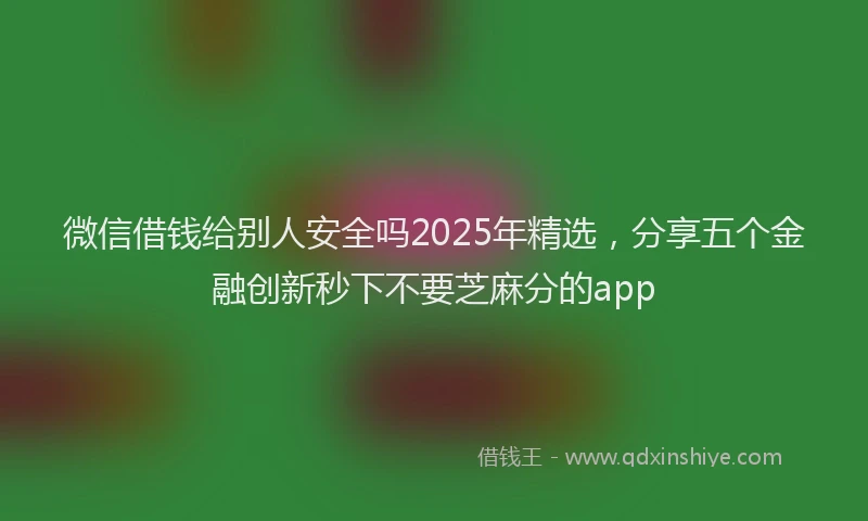 微信借钱给别人安全吗2025年精选，分享五个金融创新秒下不要芝麻分的app