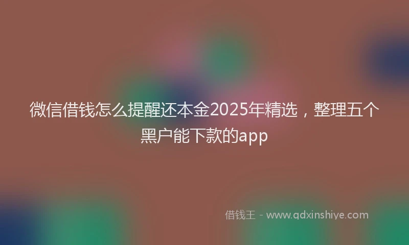 微信借钱怎么提醒还本金2025年精选，整理五个黑户能下款的app