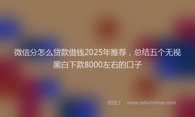 微信分怎么贷款借钱2025年推荐，总结五个无视黑白下款8000左右的口子