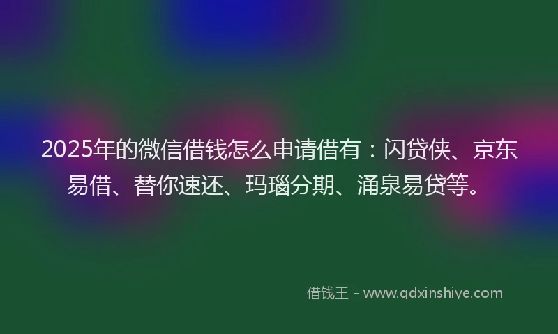 2025年的微信借钱怎么申请借有：闪贷侠、京东易借、替你速还、玛瑙分期、涌泉易贷等。