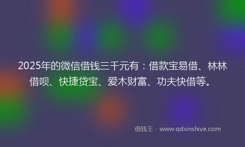 2025年的微信借钱三千元有：借款宝易借、林林借呗、快捷贷宝、爱木财富、功夫快借等。