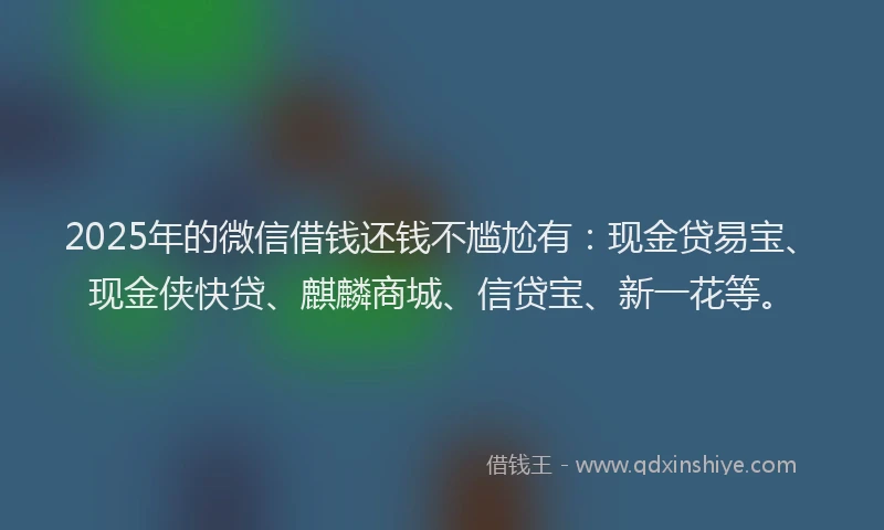 2025年的微信借钱还钱不尴尬有：现金贷易宝、现金侠快贷、麒麟商城、信贷宝、新一花等。
