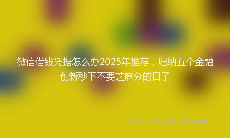 微信借钱凭据怎么办2025年推荐，归纳五个金融创新秒下不要芝麻分的口子