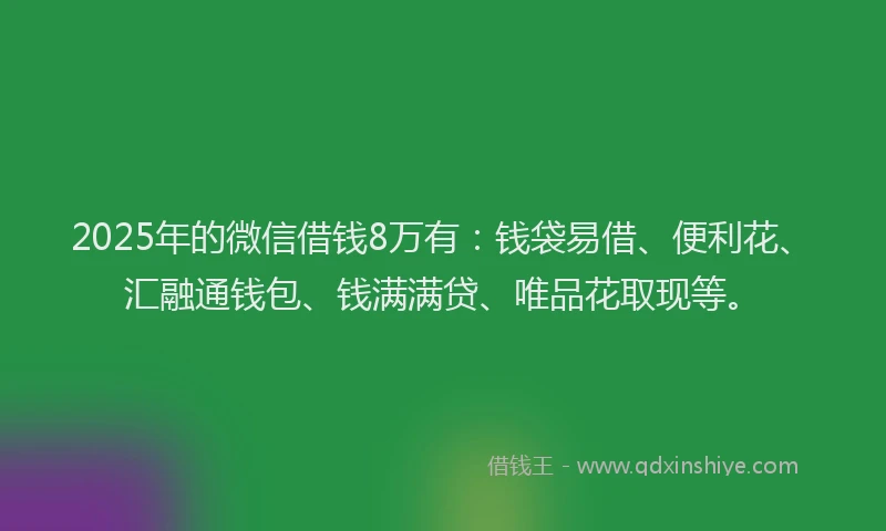2025年的微信借钱8万有：钱袋易借、便利花、汇融通钱包、钱满满贷、唯品花取现等。