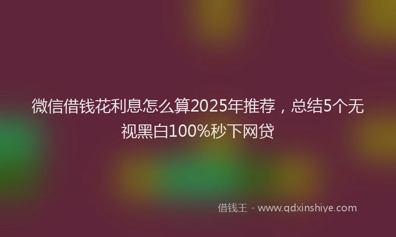 微信借钱花利息怎么算2025年推荐，总结5个无视黑白100%秒下网贷