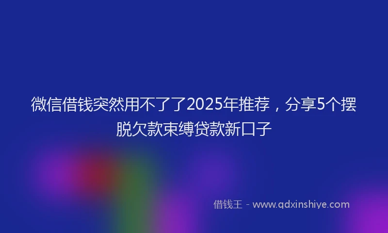 微信借钱突然用不了了2025年推荐，分享5个摆脱欠款束缚贷款新口子