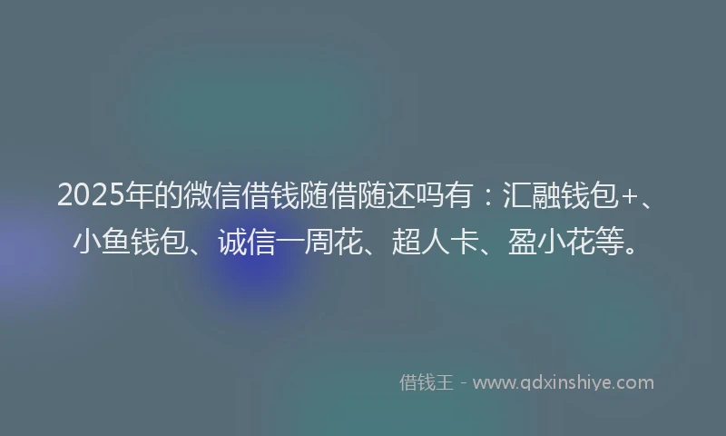 2025年的微信借钱随借随还吗有：汇融钱包+、小鱼钱包、诚信一周花、超人卡、盈小花等。