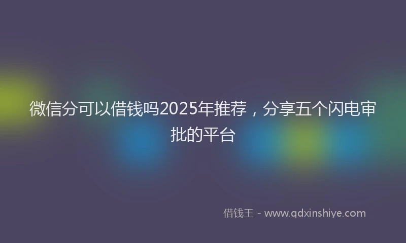 微信分可以借钱吗2025年推荐，分享五个闪电审批的平台