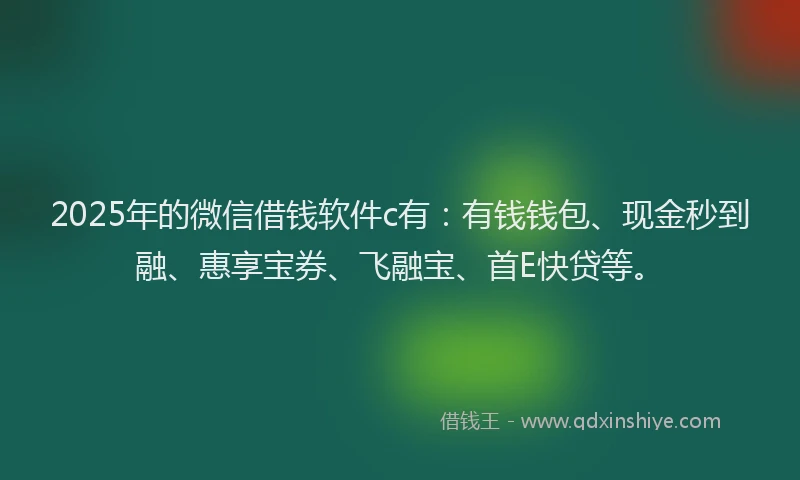 2025年的微信借钱软件c有：有钱钱包、现金秒到融、惠享宝券、飞融宝、首E快贷等。