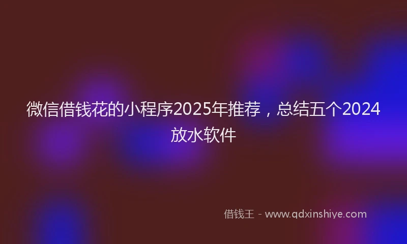 微信借钱花的小程序2025年推荐，总结五个2024放水软件