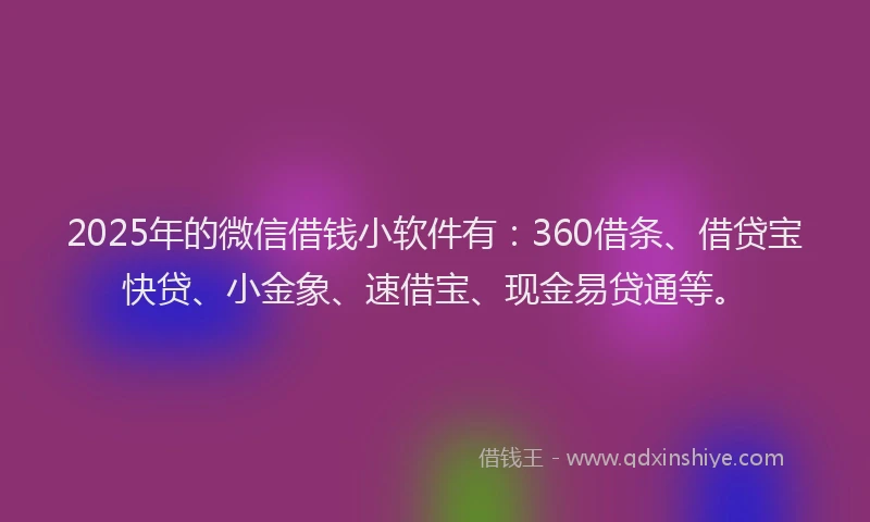 2025年的微信借钱小软件有：360借条、借贷宝快贷、小金象、速借宝、现金易贷通等。