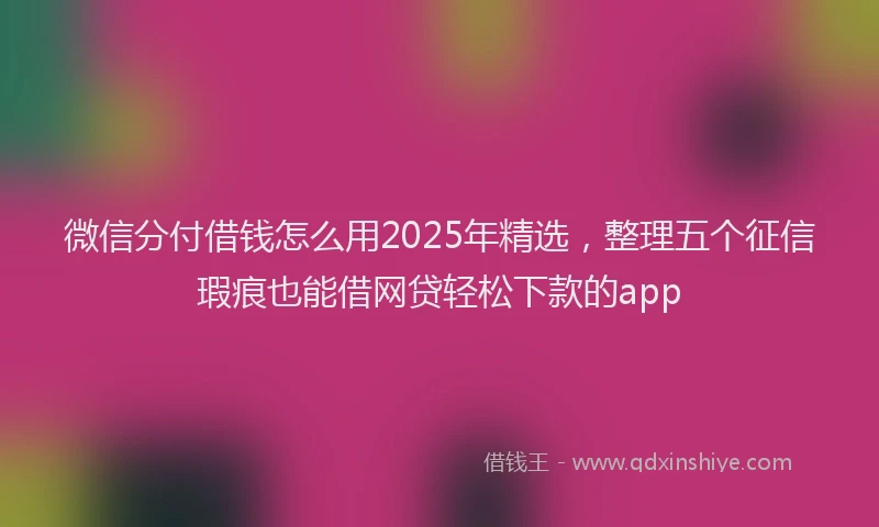 微信分付借钱怎么用2025年精选，整理五个征信瑕疵也能借网贷轻松下款的app