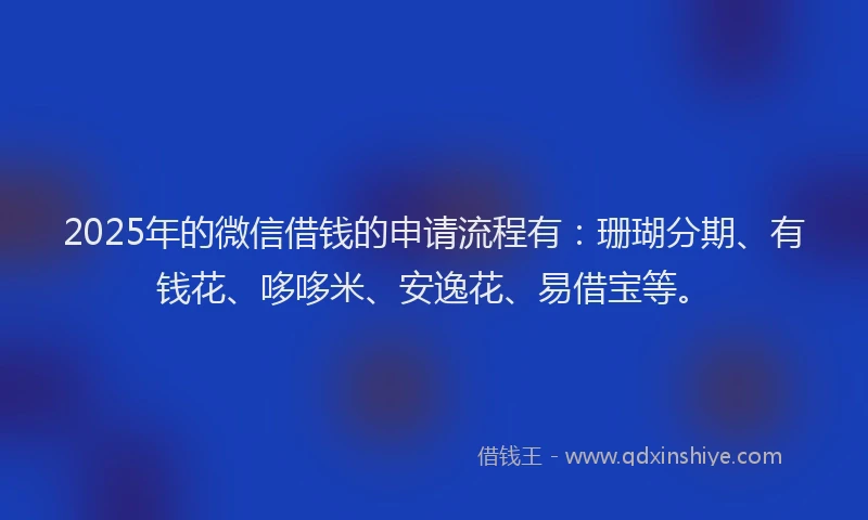 2025年的微信借钱的申请流程有：珊瑚分期、有钱花、哆哆米、安逸花、易借宝等。