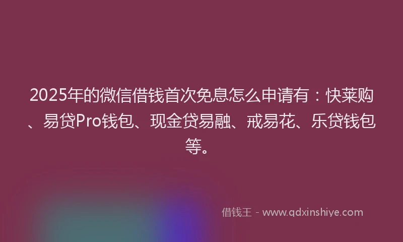 2025年的微信借钱首次免息怎么申请有：快莱购、易贷Pro钱包、现金贷易融、戒易花、乐贷钱包等。