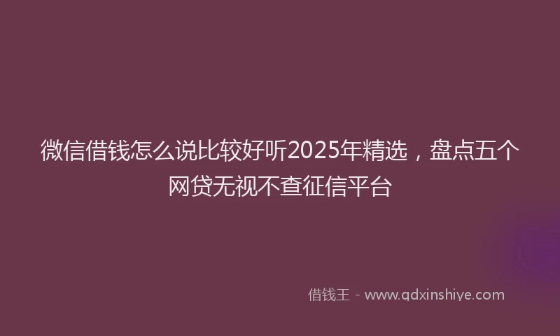 微信借钱怎么说比较好听2025年精选，盘点五个网贷无视不查征信平台