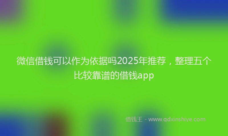 微信借钱可以作为依据吗2025年推荐，整理五个比较靠谱的借钱app