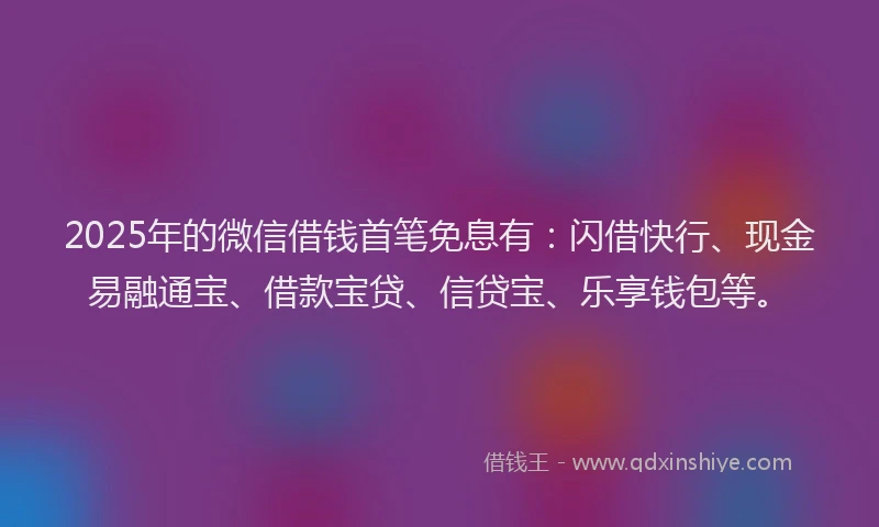 2025年的微信借钱首笔免息有：闪借快行、现金易融通宝、借款宝贷、信贷宝、乐享钱包等。