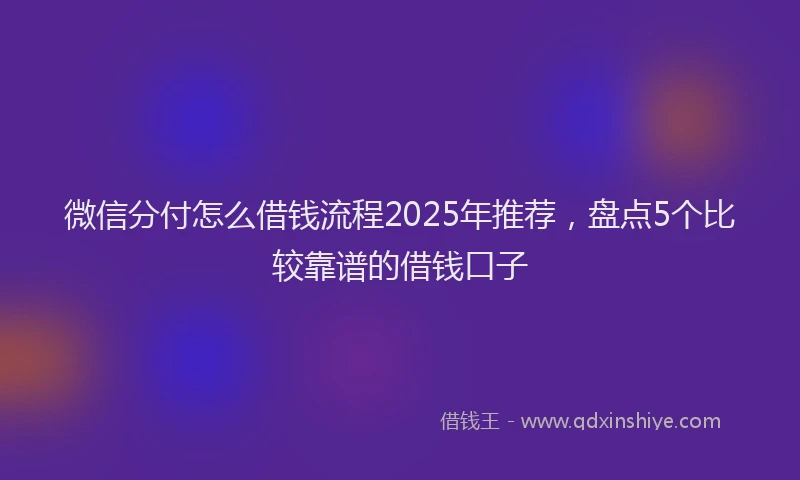 微信分付怎么借钱流程2025年推荐，盘点5个比较靠谱的借钱口子