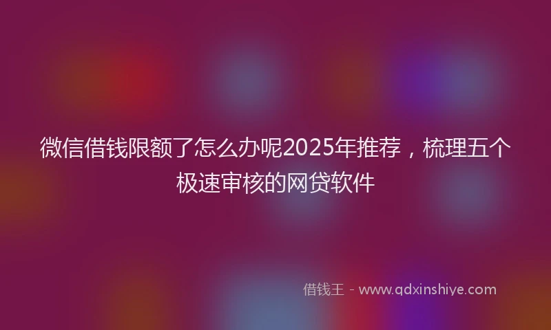 微信借钱限额了怎么办呢2025年推荐，梳理五个极速审核的网贷软件