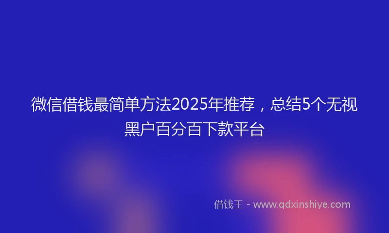 微信借钱最简单方法2025年推荐，总结5个无视黑户百分百下款平台
