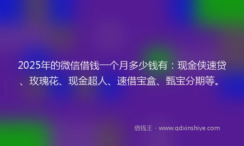 2025年的微信借钱一个月多少钱有：现金侠速贷、玫瑰花、现金超人、速借宝盒、甄宝分期等。